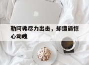 开云体育官网上-关于勒阿弗尽力出击，却遭遇惊心动魄的信息