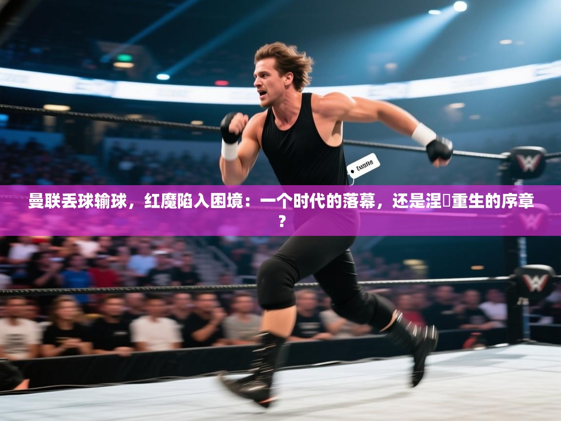 曼联丢球输球，红魔陷入困境：一个时代的落幕，还是涅槃重生的序章？  第2张