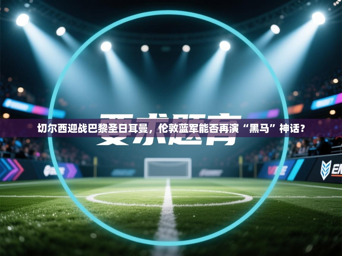 切尔西迎战巴黎圣日耳曼,伦敦蓝军能否再演“黑马”神话? 第1张