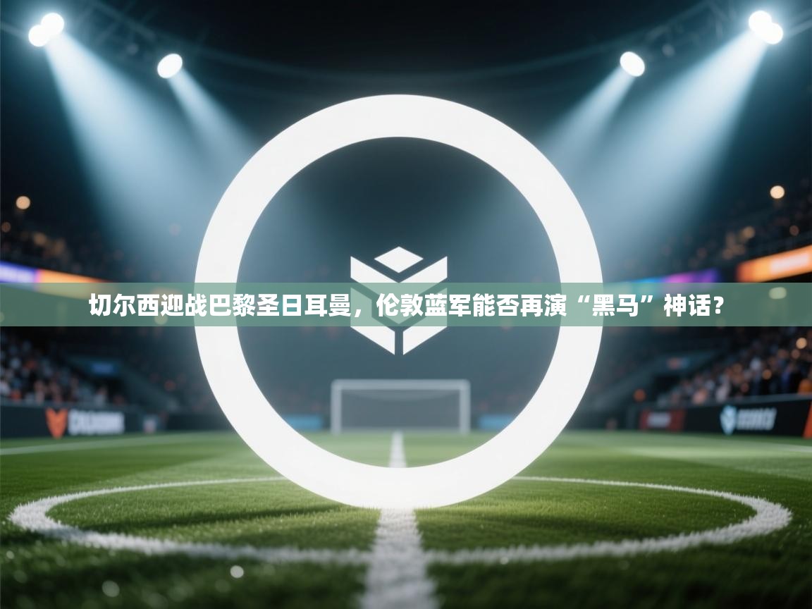 切尔西迎战巴黎圣日耳曼,伦敦蓝军能否再演“黑马”神话? 第2张