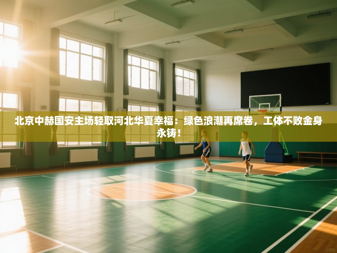 北京中赫国安主场轻取河北华夏幸福：绿色浪潮再席卷，工体不败金身永铸！  第1张