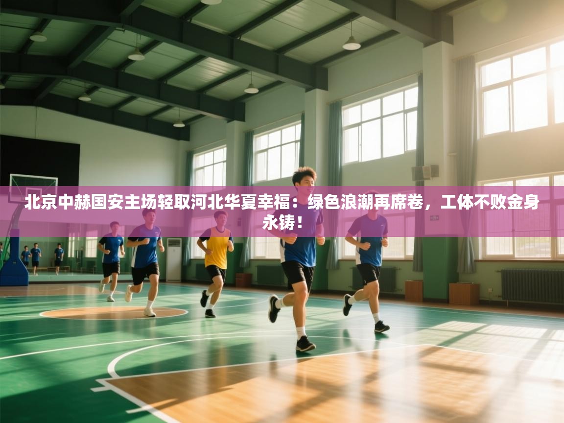 北京中赫国安主场轻取河北华夏幸福：绿色浪潮再席卷，工体不败金身永铸！  第2张